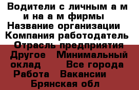 Водители с личным а/м и на а/м фирмы › Название организации ­ Компания-работодатель › Отрасль предприятия ­ Другое › Минимальный оклад ­ 1 - Все города Работа » Вакансии   . Брянская обл.